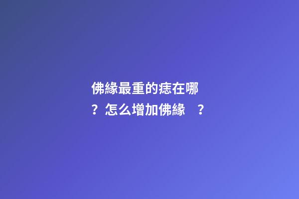 佛緣最重的痣在哪？怎么增加佛緣？